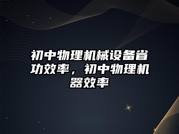 初中物理機械設(shè)備省功效率，初中物理機器效率