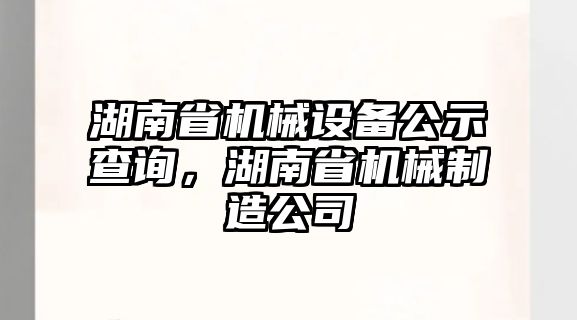 湖南省機(jī)械設(shè)備公示查詢(xún)，湖南省機(jī)械制造公司