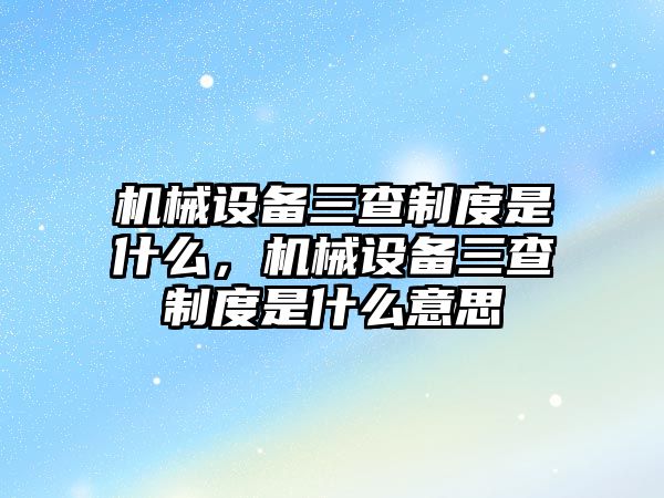 機械設備三查制度是什么，機械設備三查制度是什么意思