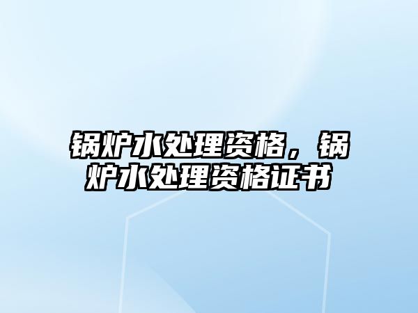 鍋爐水處理資格，鍋爐水處理資格證書