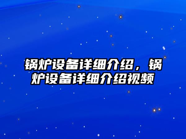 鍋爐設(shè)備詳細介紹，鍋爐設(shè)備詳細介紹視頻