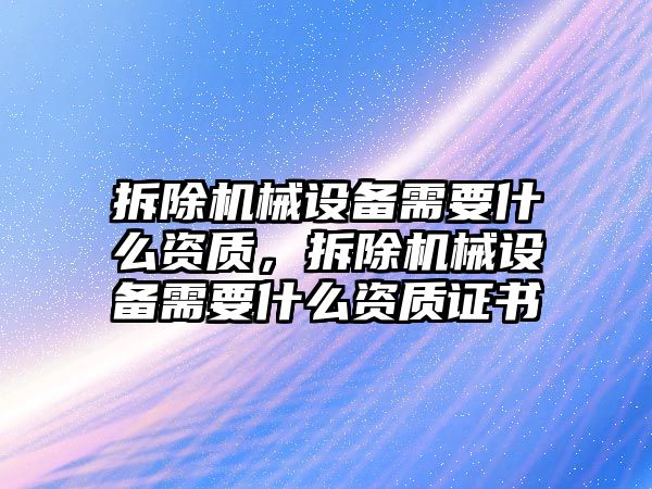 拆除機械設(shè)備需要什么資質(zhì)，拆除機械設(shè)備需要什么資質(zhì)證書