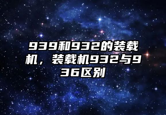 939和932的裝載機，裝載機932與936區(qū)別