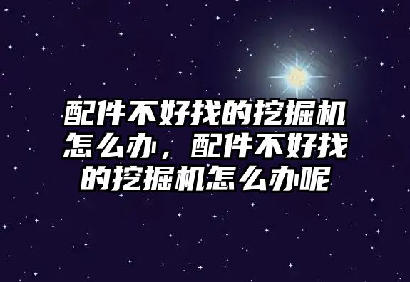 配件不好找的挖掘機(jī)怎么辦，配件不好找的挖掘機(jī)怎么辦呢