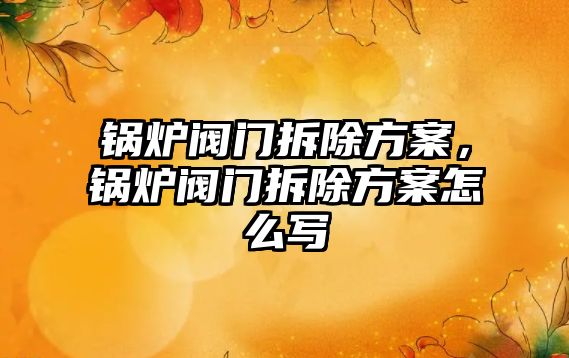 鍋爐閥門拆除方案，鍋爐閥門拆除方案怎么寫