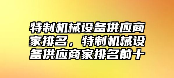 特制機(jī)械設(shè)備供應(yīng)商家排名，特制機(jī)械設(shè)備供應(yīng)商家排名前十