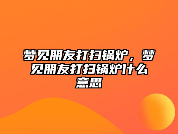 夢見朋友打掃鍋爐，夢見朋友打掃鍋爐什么意思