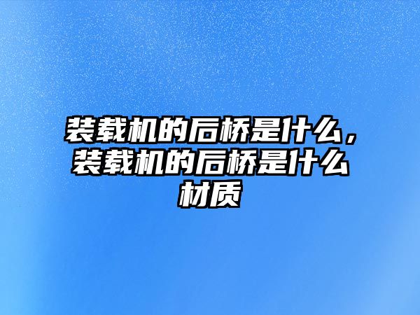 裝載機的后橋是什么，裝載機的后橋是什么材質(zhì)