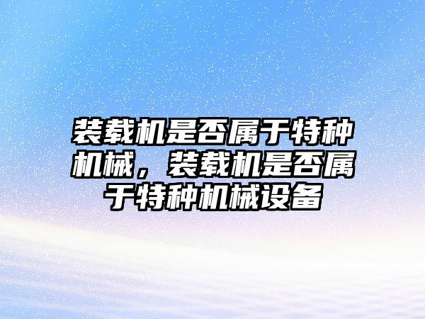 裝載機是否屬于特種機械，裝載機是否屬于特種機械設(shè)備