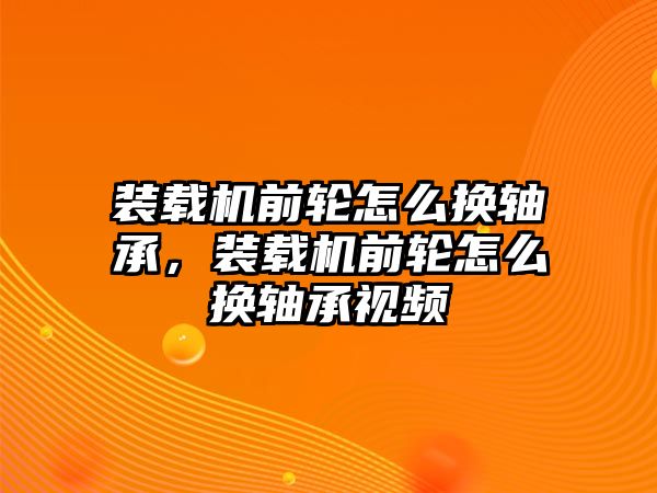 裝載機(jī)前輪怎么換軸承，裝載機(jī)前輪怎么換軸承視頻