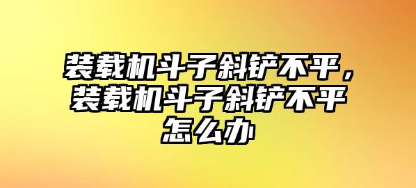 裝載機斗子斜鏟不平，裝載機斗子斜鏟不平怎么辦