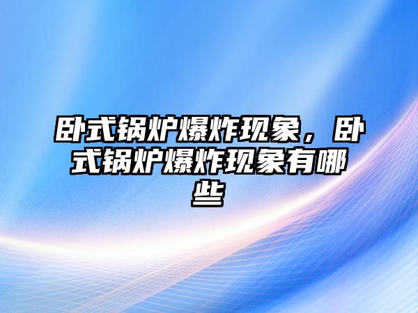 臥式鍋爐爆炸現(xiàn)象，臥式鍋爐爆炸現(xiàn)象有哪些