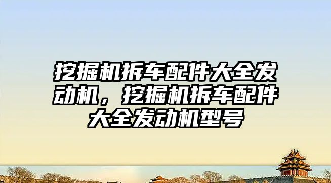 挖掘機拆車配件大全發(fā)動機，挖掘機拆車配件大全發(fā)動機型號