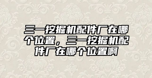 三一挖掘機(jī)配件廠在哪個(gè)位置，三一挖掘機(jī)配件廠在哪個(gè)位置啊