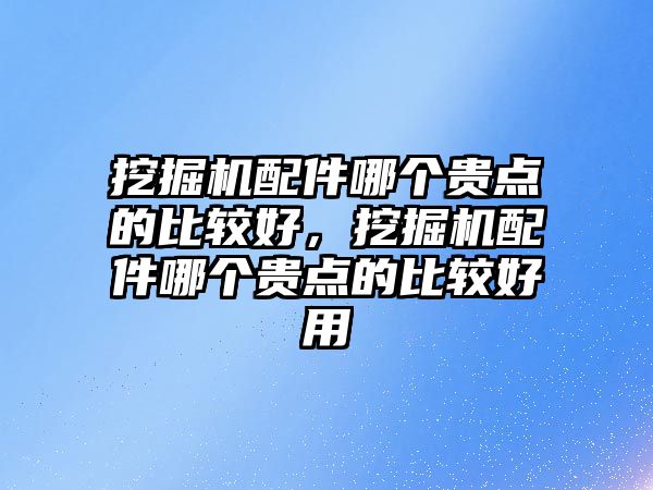 挖掘機配件哪個貴點的比較好，挖掘機配件哪個貴點的比較好用