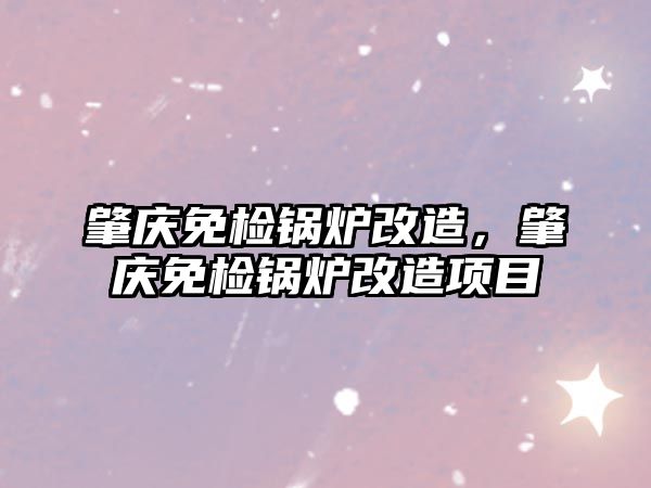 肇慶免檢鍋爐改造，肇慶免檢鍋爐改造項(xiàng)目