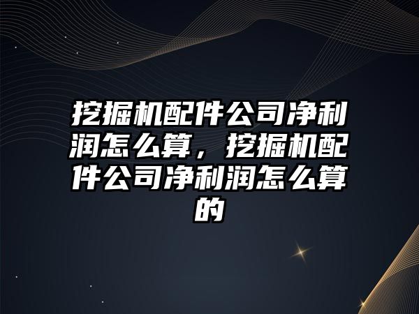 挖掘機配件公司凈利潤怎么算，挖掘機配件公司凈利潤怎么算的