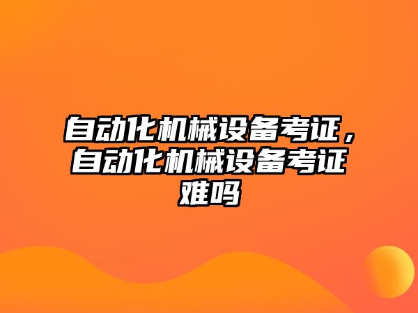 自動化機械設(shè)備考證，自動化機械設(shè)備考證難嗎