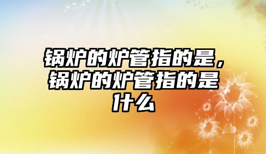 鍋爐的爐管指的是，鍋爐的爐管指的是什么