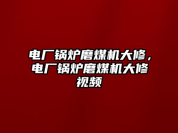 電廠鍋爐磨煤機(jī)大修，電廠鍋爐磨煤機(jī)大修視頻