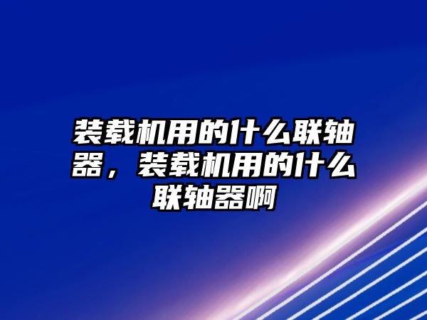 裝載機(jī)用的什么聯(lián)軸器，裝載機(jī)用的什么聯(lián)軸器啊