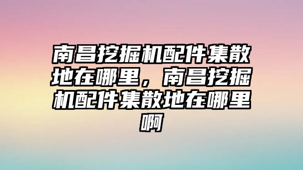 南昌挖掘機(jī)配件集散地在哪里，南昌挖掘機(jī)配件集散地在哪里啊