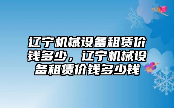 遼寧機(jī)械設(shè)備租賃價錢多少，遼寧機(jī)械設(shè)備租賃價錢多少錢