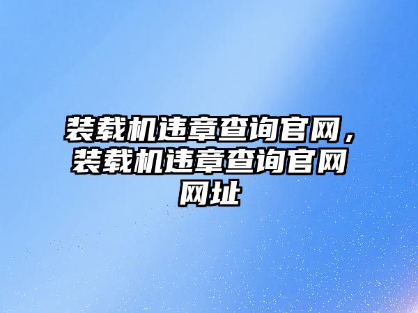 裝載機違章查詢官網(wǎng)，裝載機違章查詢官網(wǎng)網(wǎng)址