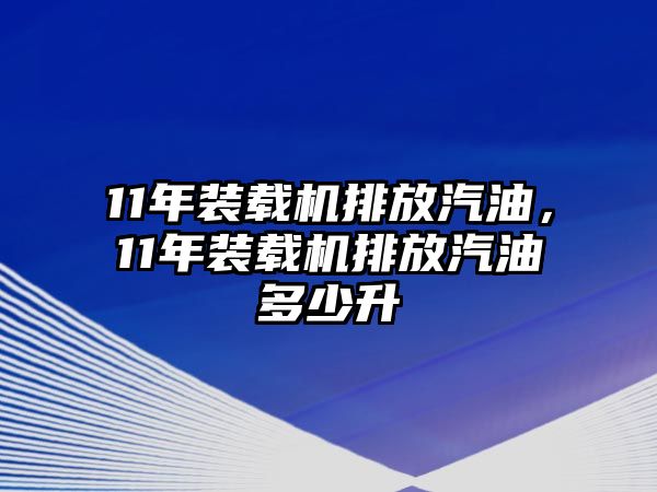 11年裝載機排放汽油，11年裝載機排放汽油多少升