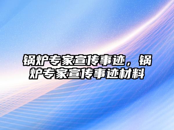 鍋爐專家宣傳事跡，鍋爐專家宣傳事跡材料