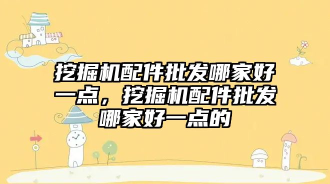 挖掘機配件批發(fā)哪家好一點，挖掘機配件批發(fā)哪家好一點的