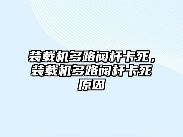 裝載機多路閥桿卡死，裝載機多路閥桿卡死原因