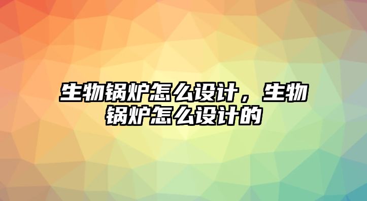 生物鍋爐怎么設計，生物鍋爐怎么設計的