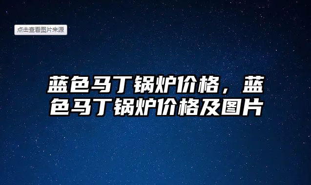 藍色馬丁鍋爐價格，藍色馬丁鍋爐價格及圖片