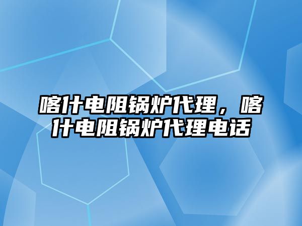 喀什電阻鍋爐代理，喀什電阻鍋爐代理電話