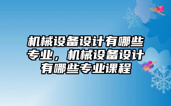 機(jī)械設(shè)備設(shè)計有哪些專業(yè)，機(jī)械設(shè)備設(shè)計有哪些專業(yè)課程