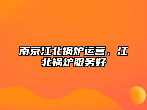 南京江北鍋爐運營，江北鍋爐服務好