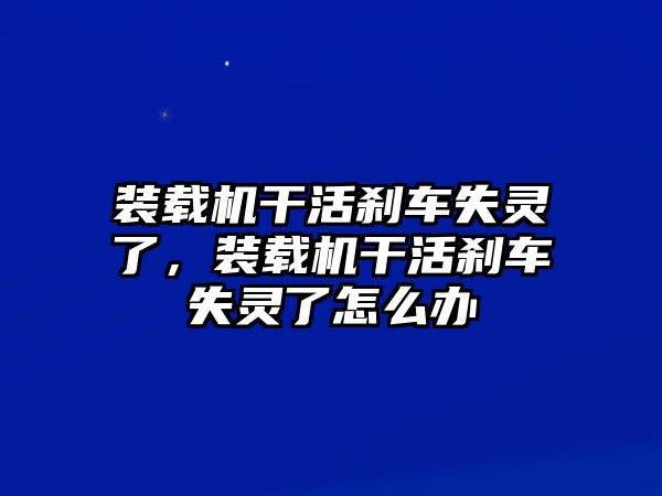 裝載機(jī)干活剎車失靈了，裝載機(jī)干活剎車失靈了怎么辦