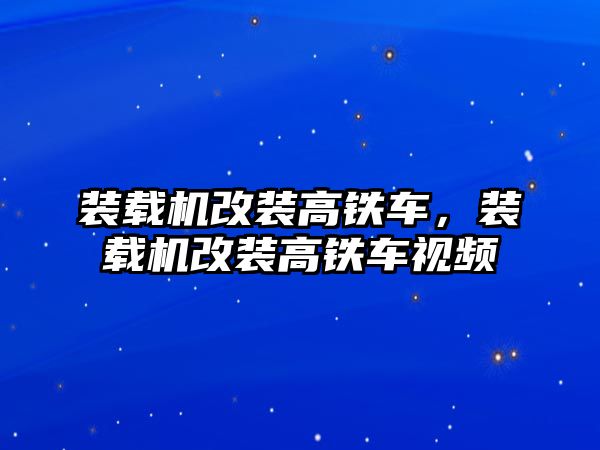 裝載機改裝高鐵車，裝載機改裝高鐵車視頻