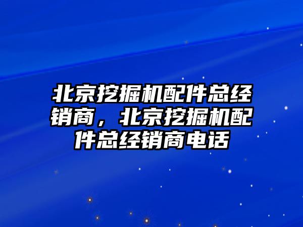 北京挖掘機(jī)配件總經(jīng)銷(xiāo)商，北京挖掘機(jī)配件總經(jīng)銷(xiāo)商電話(huà)