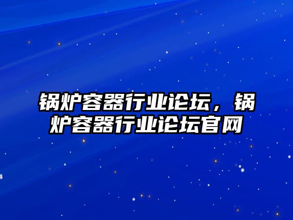 鍋爐容器行業(yè)論壇，鍋爐容器行業(yè)論壇官網(wǎng)