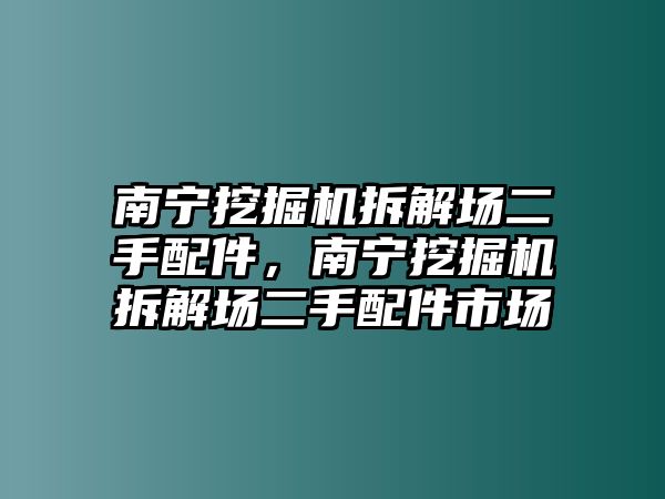 南寧挖掘機(jī)拆解場(chǎng)二手配件，南寧挖掘機(jī)拆解場(chǎng)二手配件市場(chǎng)