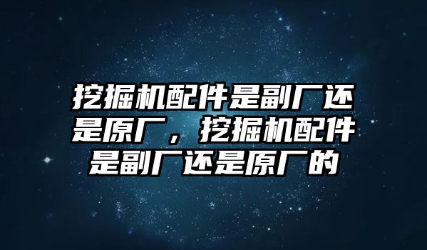 挖掘機(jī)配件是副廠還是原廠，挖掘機(jī)配件是副廠還是原廠的