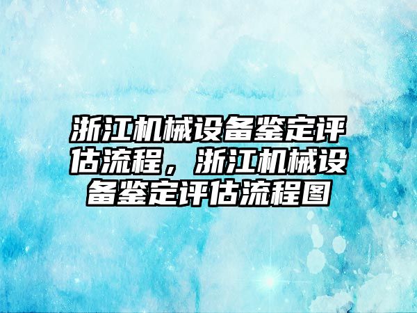 浙江機械設(shè)備鑒定評估流程，浙江機械設(shè)備鑒定評估流程圖