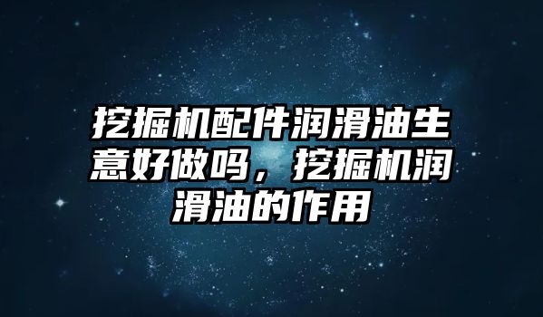 挖掘機(jī)配件潤滑油生意好做嗎，挖掘機(jī)潤滑油的作用