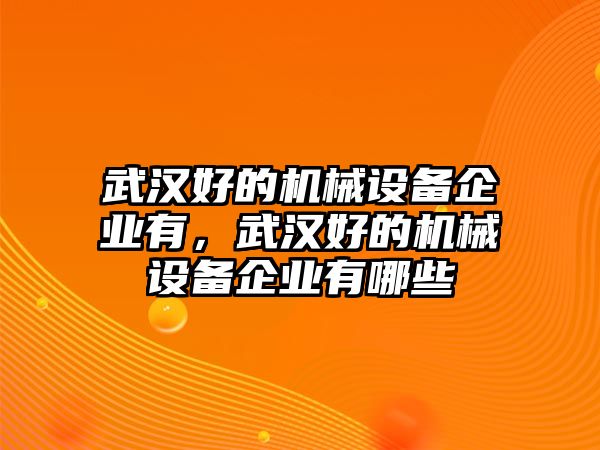 武漢好的機(jī)械設(shè)備企業(yè)有，武漢好的機(jī)械設(shè)備企業(yè)有哪些