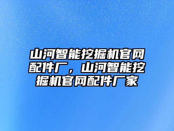 山河智能挖掘機官網(wǎng)配件廠，山河智能挖掘機官網(wǎng)配件廠家