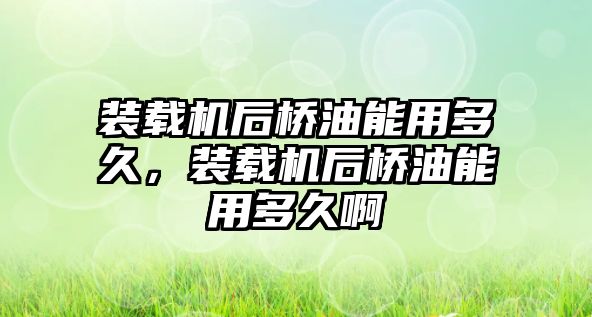 裝載機(jī)后橋油能用多久，裝載機(jī)后橋油能用多久啊