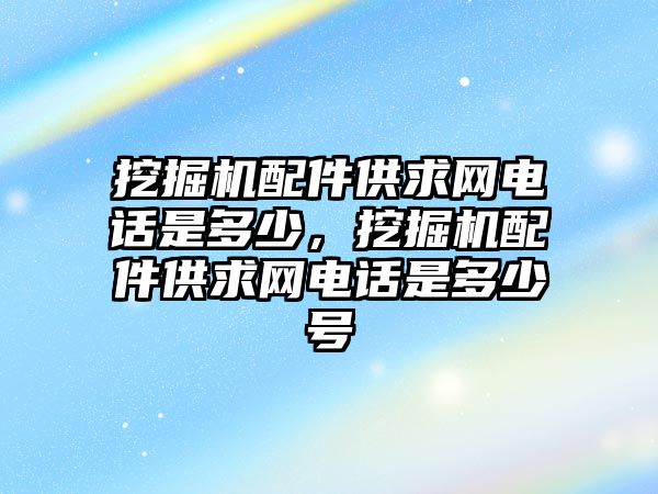 挖掘機配件供求網(wǎng)電話是多少，挖掘機配件供求網(wǎng)電話是多少號