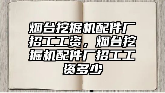 煙臺挖掘機配件廠招工工資，煙臺挖掘機配件廠招工工資多少